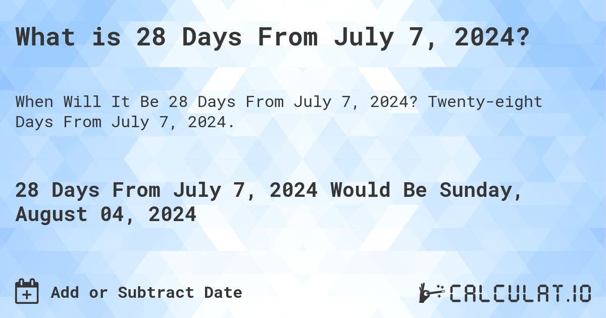 What is 28 Days From July 7, 2024?. Twenty-eight Days From July 7, 2024.