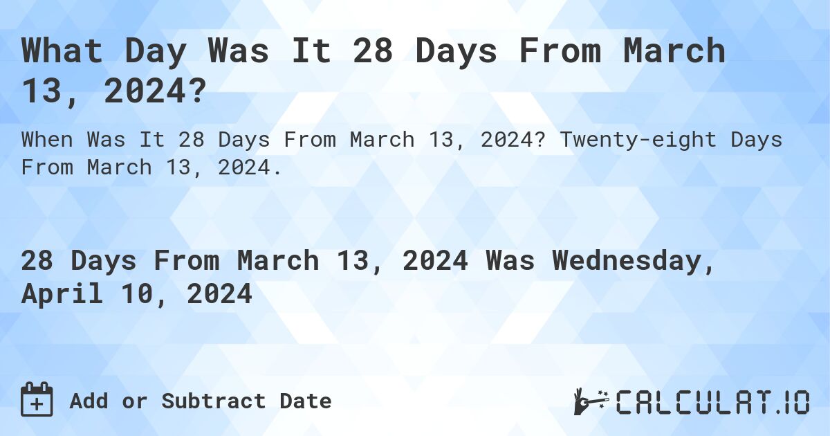 What Day Was It 28 Days From March 13, 2024?. Twenty-eight Days From March 13, 2024.