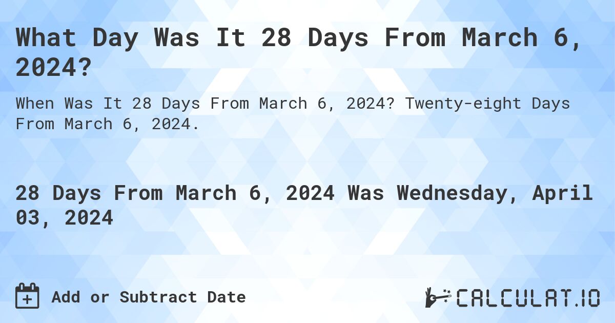 What Day Was It 28 Days From March 6, 2024?. Twenty-eight Days From March 6, 2024.