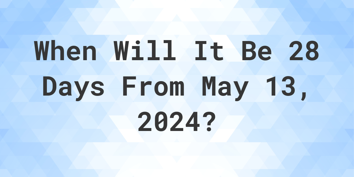 What is 28 Days From May 13, 2024? Calculatio
