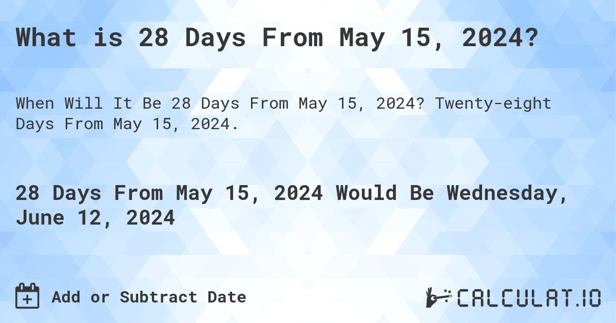 What is 28 Days From May 15, 2024?. Twenty-eight Days From May 15, 2024.