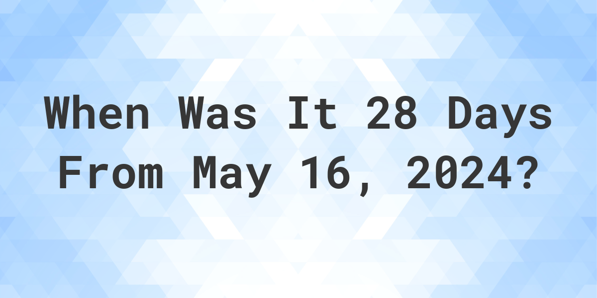 What is 28 Days From May 16, 2024? Calculatio