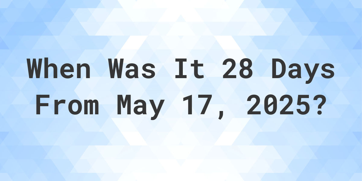 What is 28 Days From May 17, 2024? Calculatio
