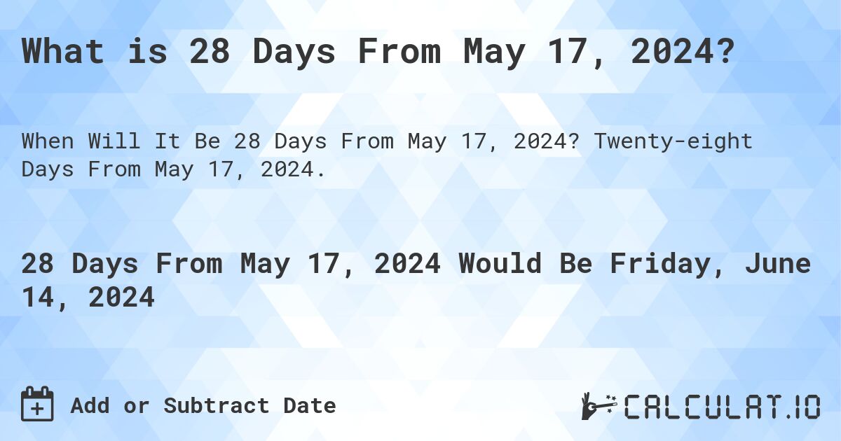 What is 28 Days From May 17, 2024?. Twenty-eight Days From May 17, 2024.
