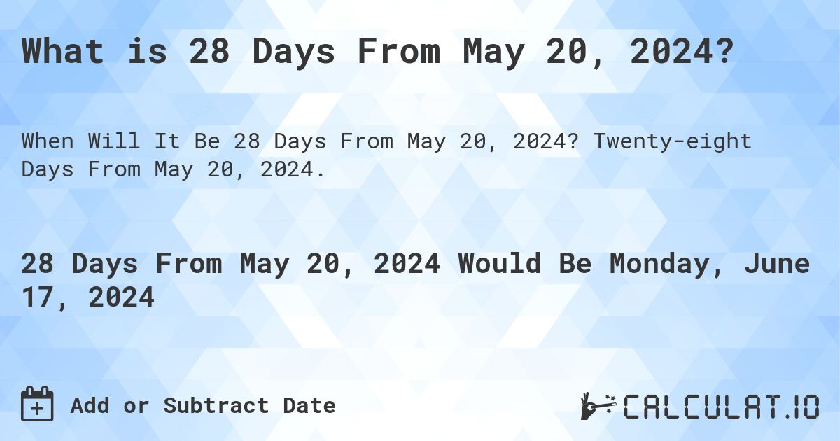 What is 28 Days From May 20, 2024?. Twenty-eight Days From May 20, 2024.