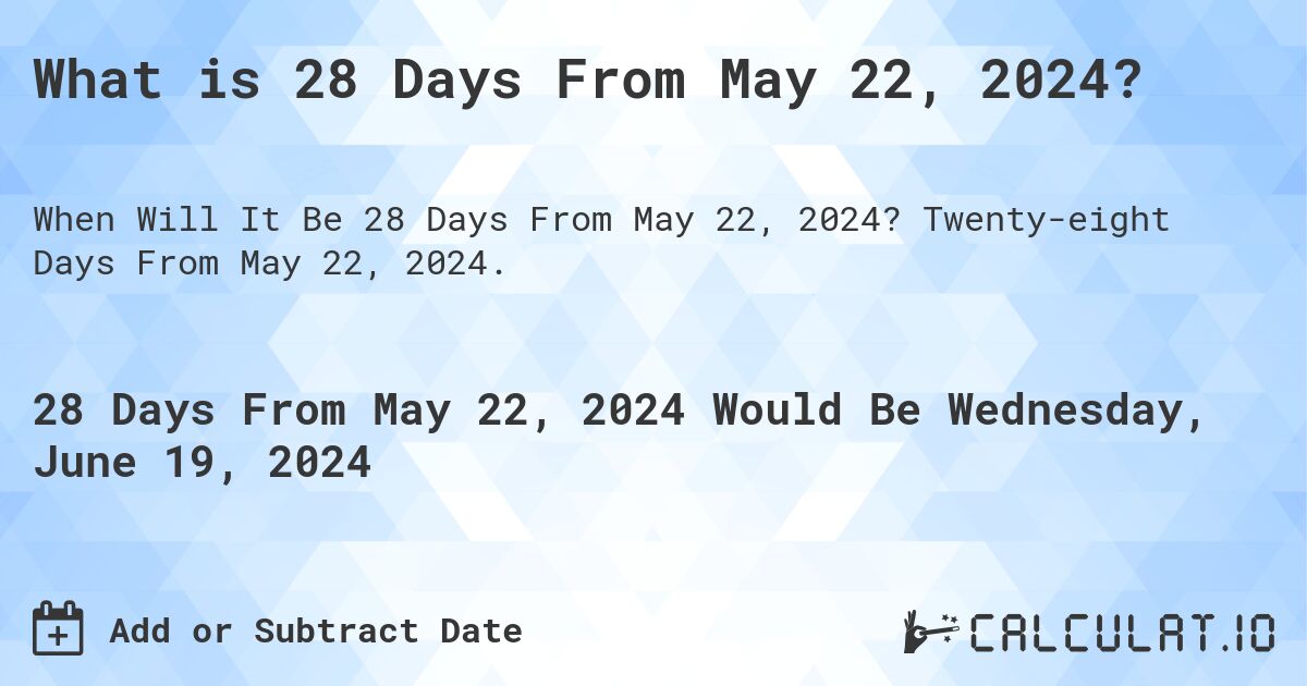 What is 28 Days From May 22, 2024?. Twenty-eight Days From May 22, 2024.
