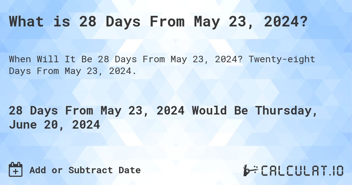 What is 28 Days From May 23, 2024?. Twenty-eight Days From May 23, 2024.