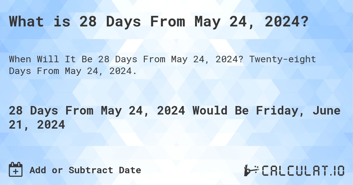 What is 28 Days From May 24, 2024?. Twenty-eight Days From May 24, 2024.