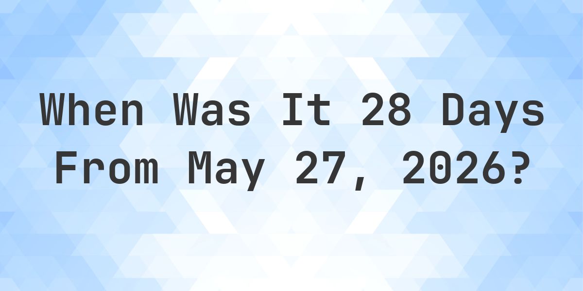 What Day Was It 28 Days From May 27, 2026? - Calculatio