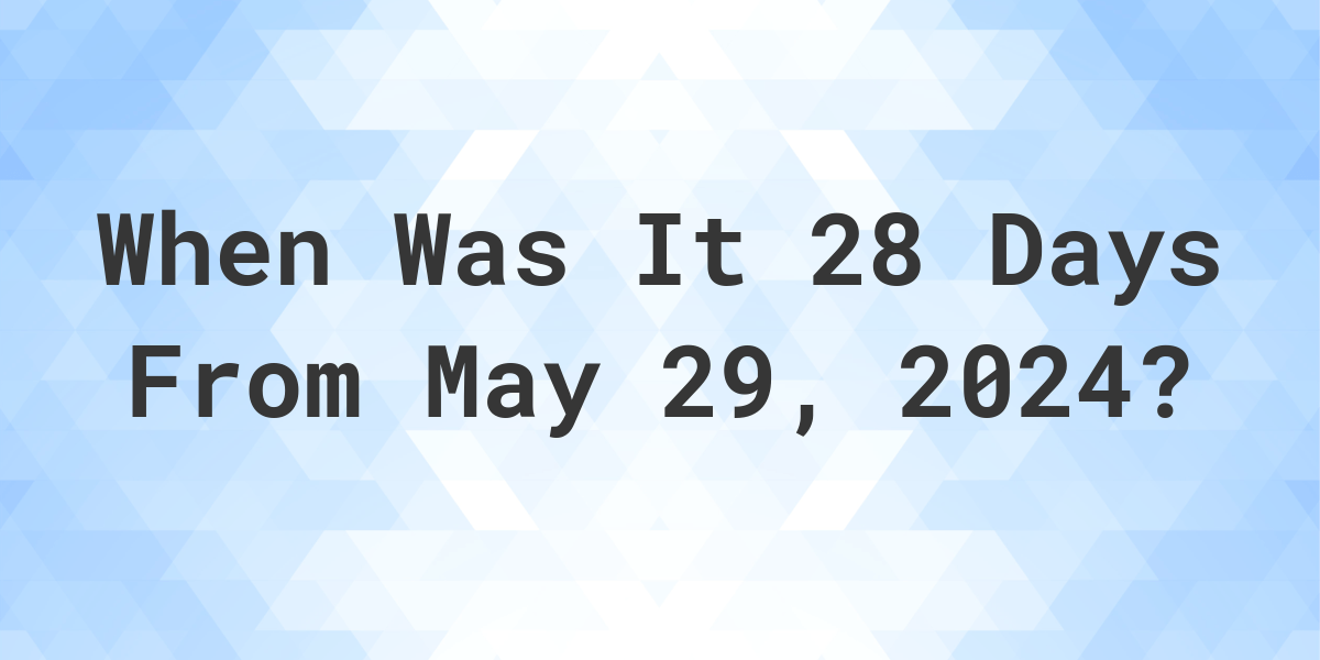 What is 28 Days From May 29, 2024? Calculatio
