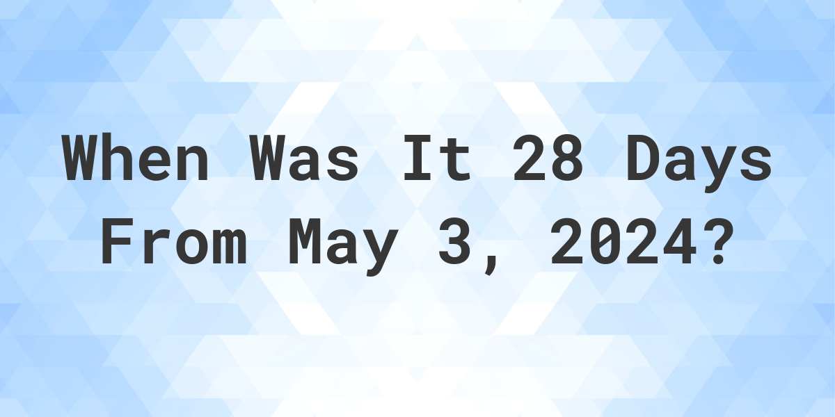 What is 28 Days From May 3, 2024? Calculatio