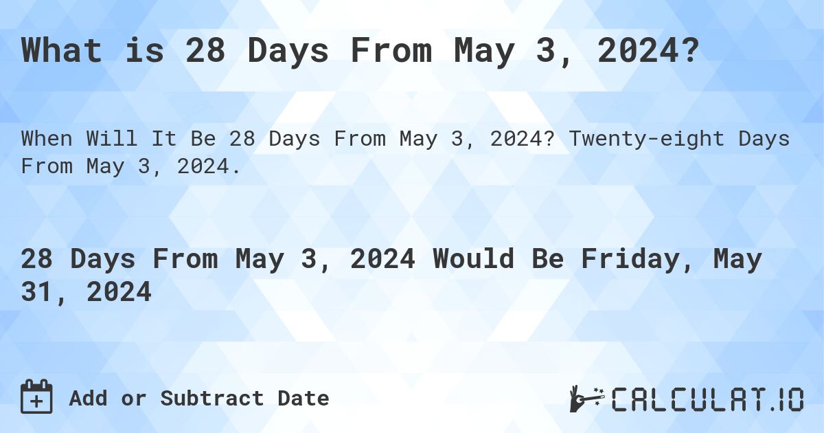 What is 28 Days From May 3, 2024?. Twenty-eight Days From May 3, 2024.