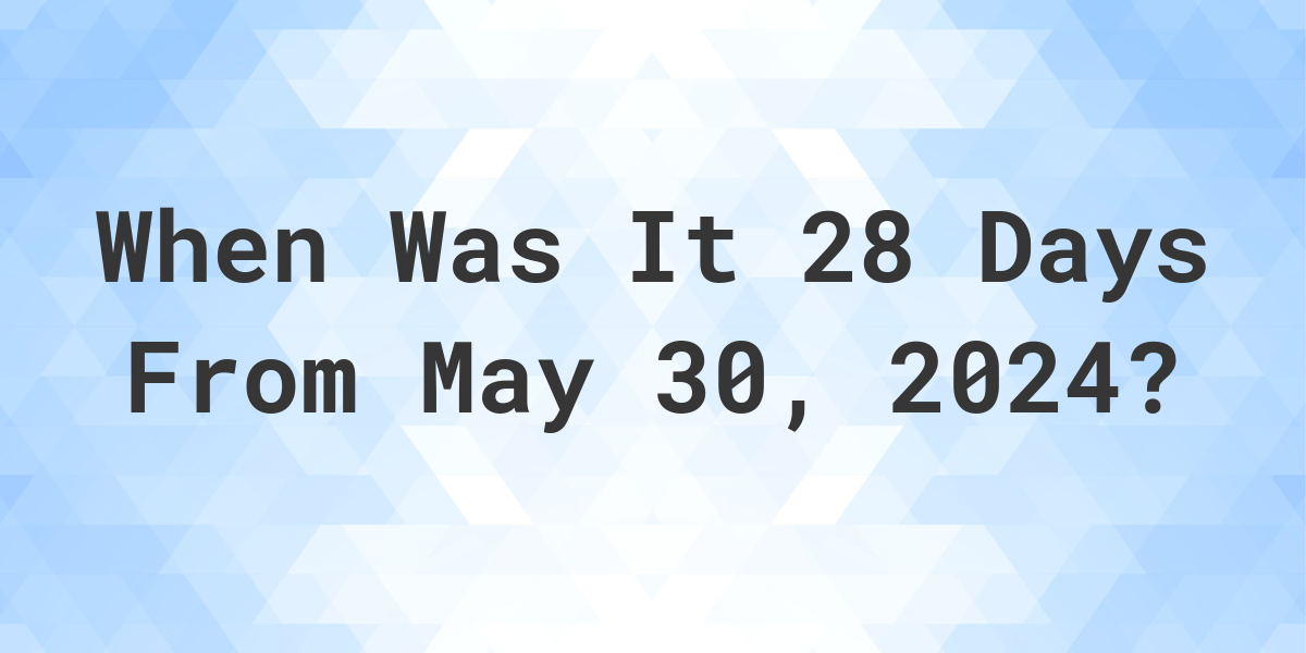 What is 28 Days From May 30, 2024? Calculatio