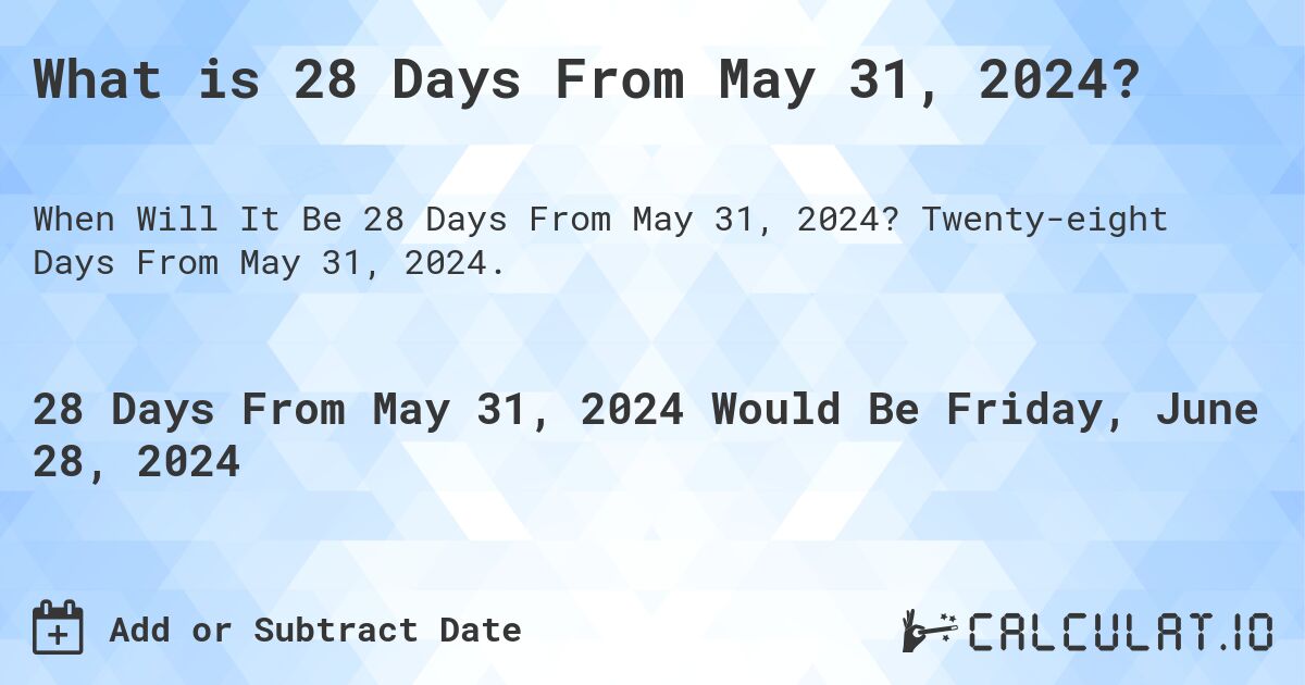 What is 28 Days From May 31, 2024?. Twenty-eight Days From May 31, 2024.