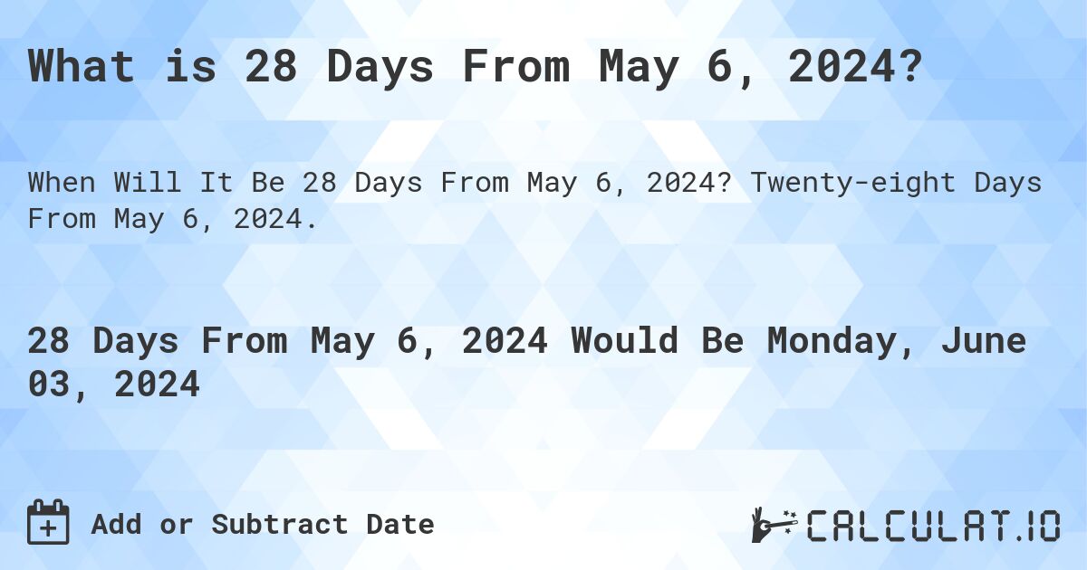 What is 28 Days From May 6, 2024?. Twenty-eight Days From May 6, 2024.
