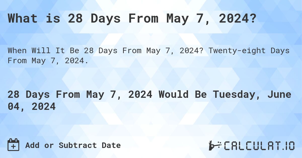 What is 28 Days From May 7, 2024?. Twenty-eight Days From May 7, 2024.