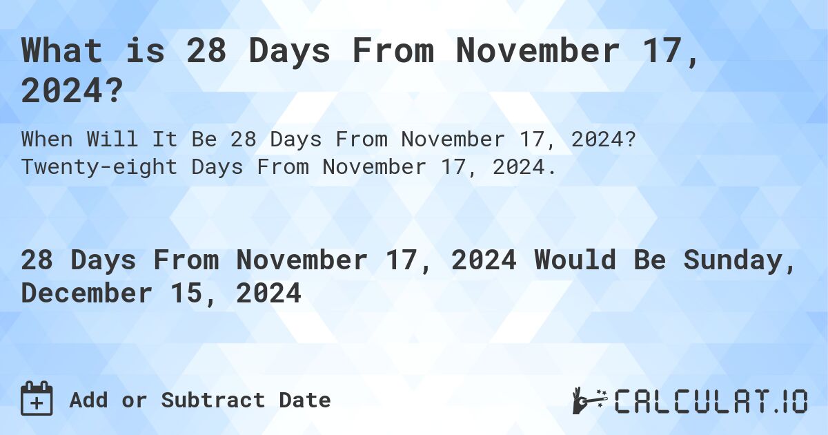 What is 28 Days From November 17, 2024?. Twenty-eight Days From November 17, 2024.