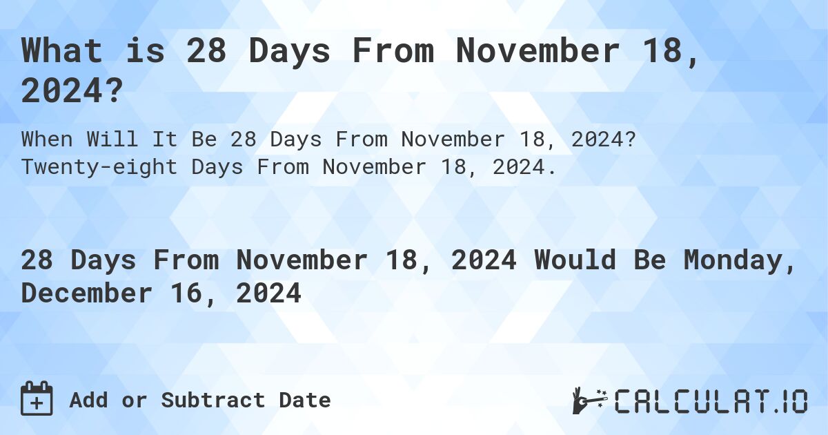 What is 28 Days From November 18, 2024?. Twenty-eight Days From November 18, 2024.