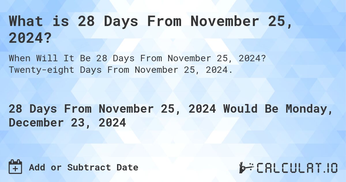 What is 28 Days From November 25, 2024?. Twenty-eight Days From November 25, 2024.
