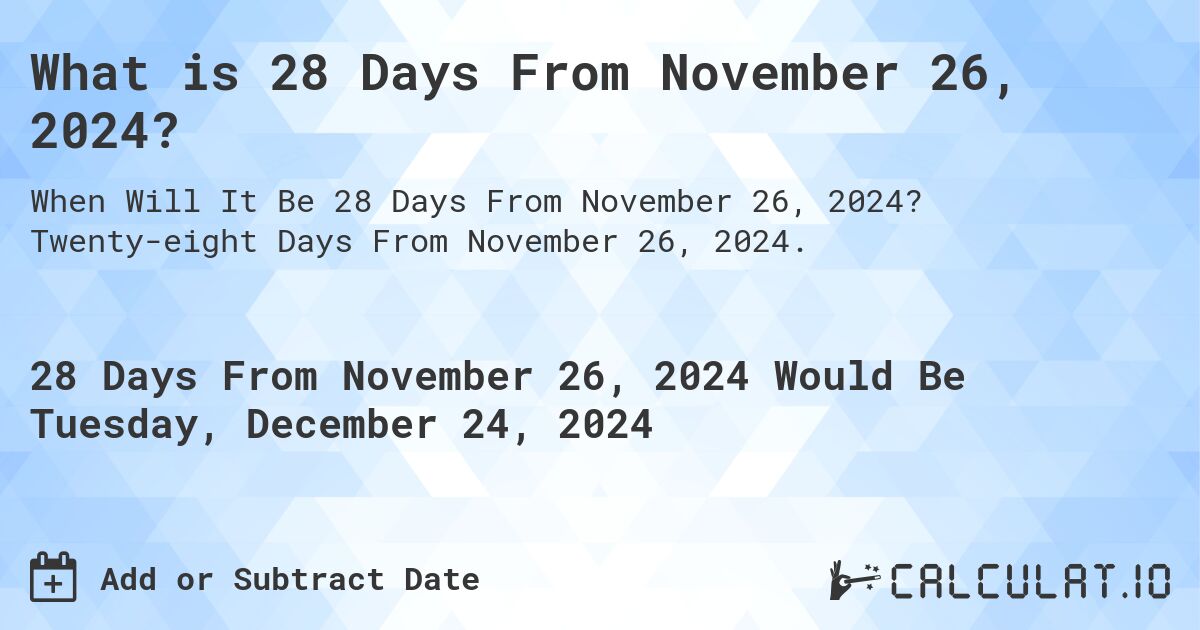 What is 28 Days From November 26, 2024?. Twenty-eight Days From November 26, 2024.