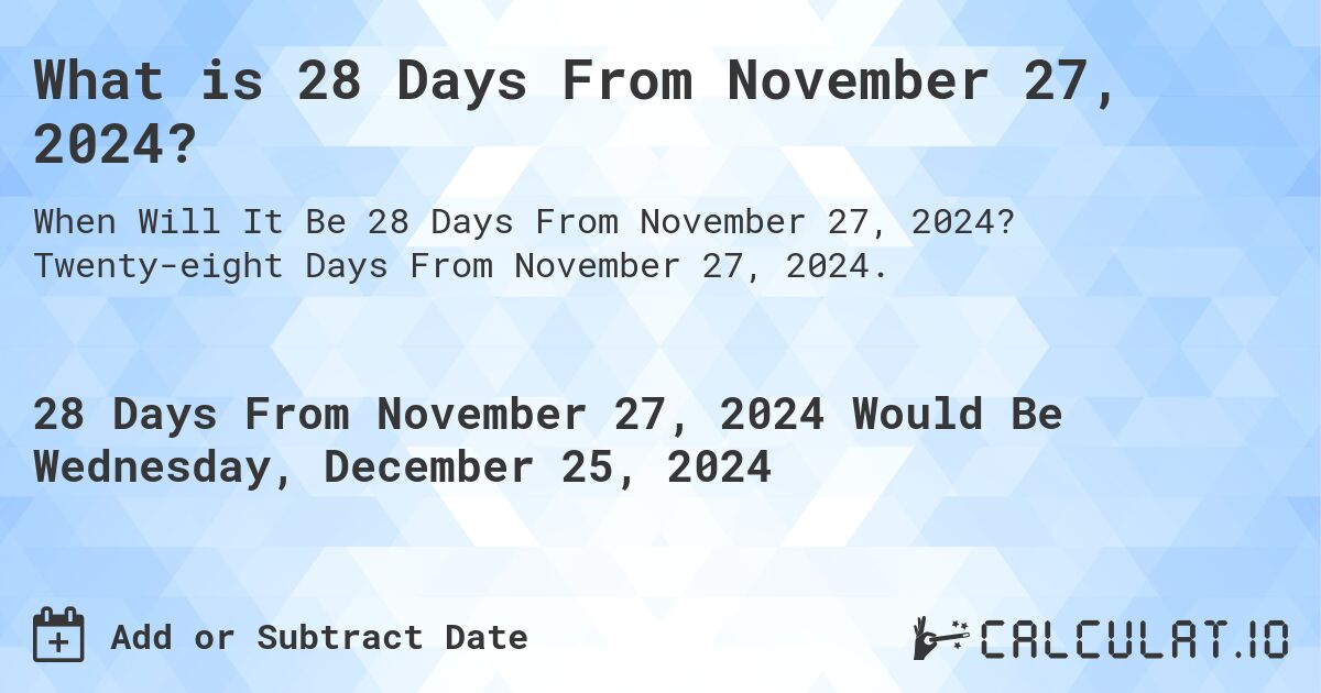 What is 28 Days From November 27, 2024?. Twenty-eight Days From November 27, 2024.