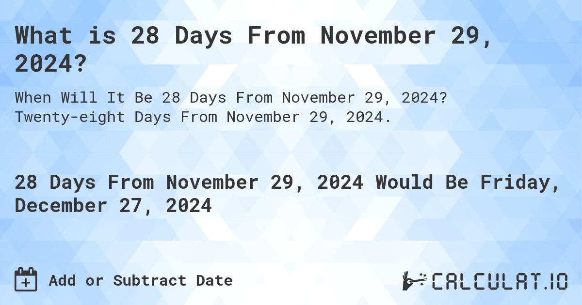 What is 28 Days From November 29, 2024?. Twenty-eight Days From November 29, 2024.