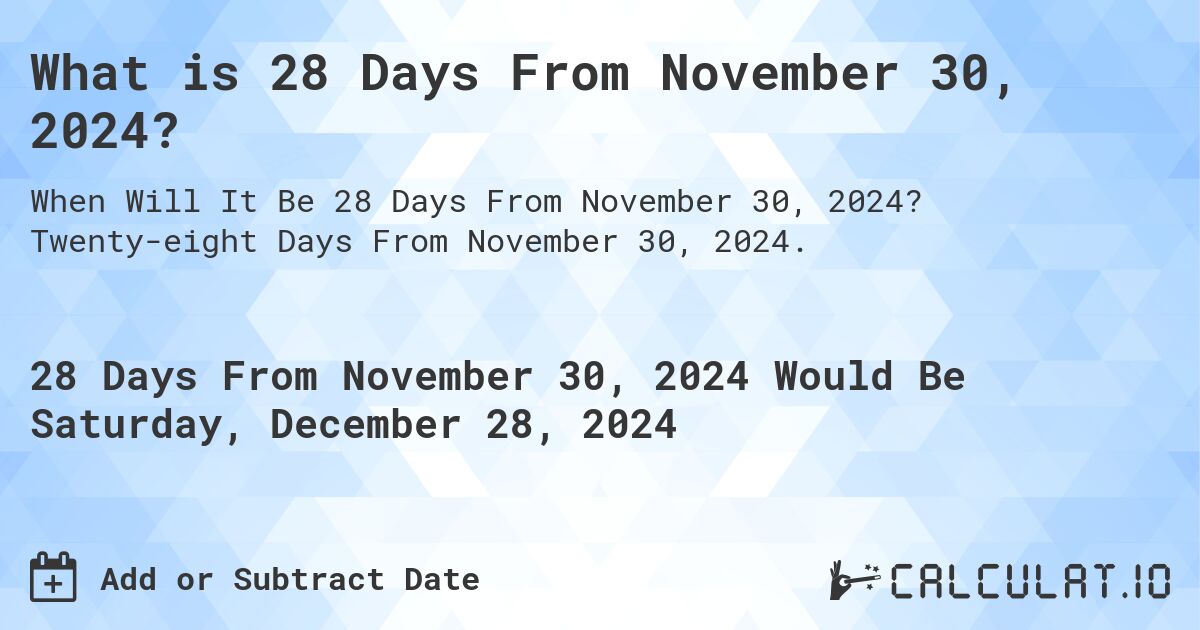 What is 28 Days From November 30, 2024?. Twenty-eight Days From November 30, 2024.