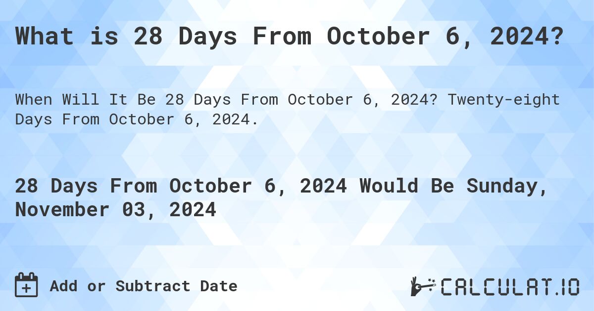 What is 28 Days From October 6, 2024?. Twenty-eight Days From October 6, 2024.
