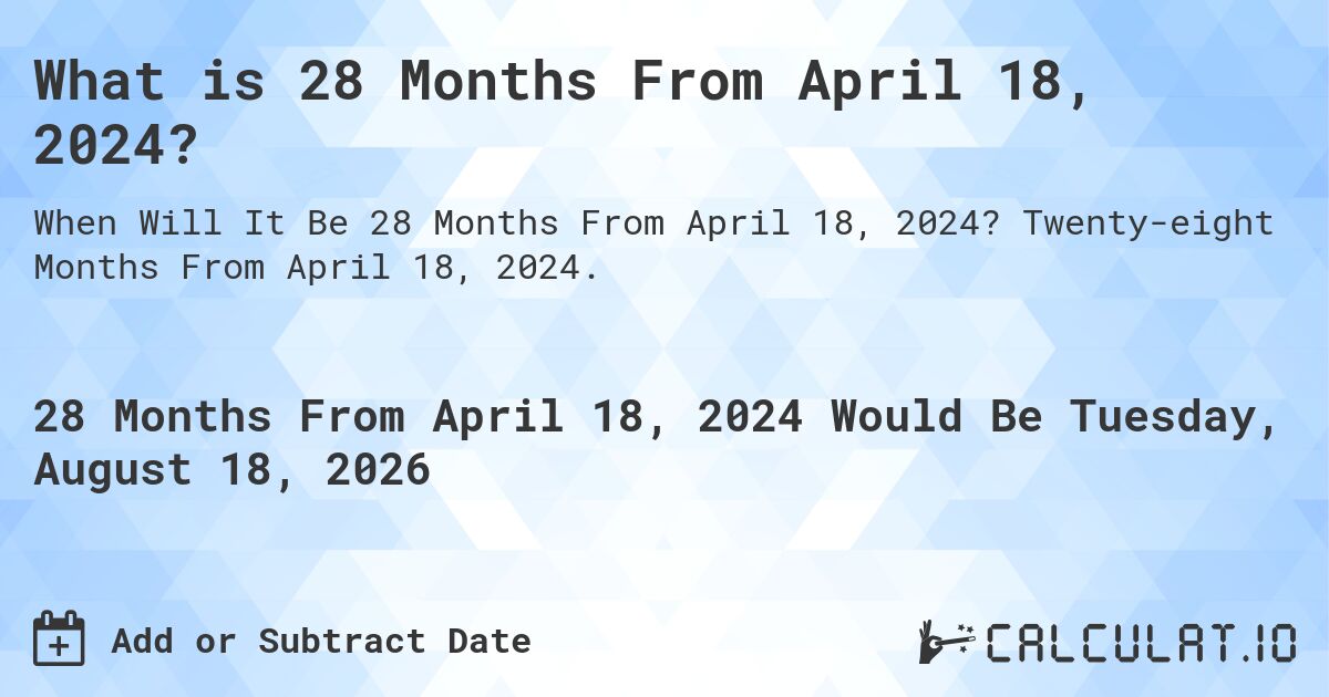 What is 28 Months From April 18, 2024?. Twenty-eight Months From April 18, 2024.
