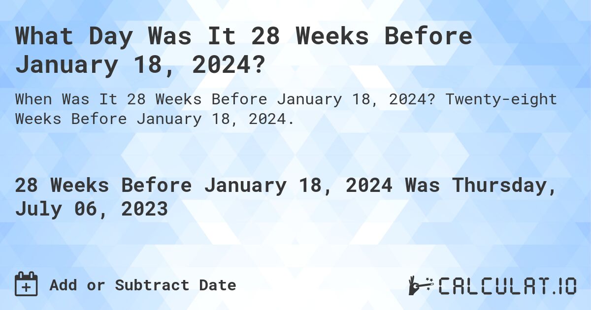 What Day Was It 28 Weeks Before January 18, 2024?. Twenty-eight Weeks Before January 18, 2024.