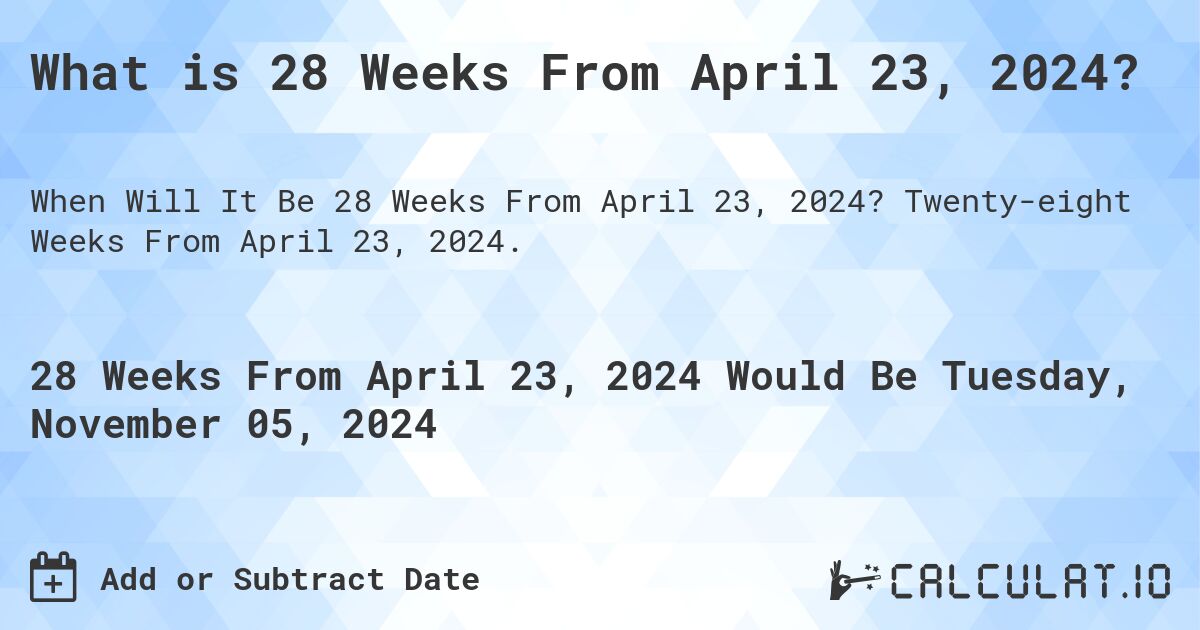 What is 28 Weeks From April 23, 2024?. Twenty-eight Weeks From April 23, 2024.