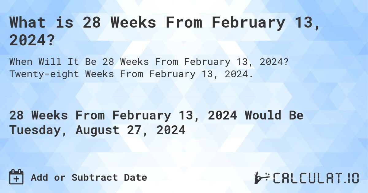 What is 28 Weeks From February 13, 2024?. Twenty-eight Weeks From February 13, 2024.