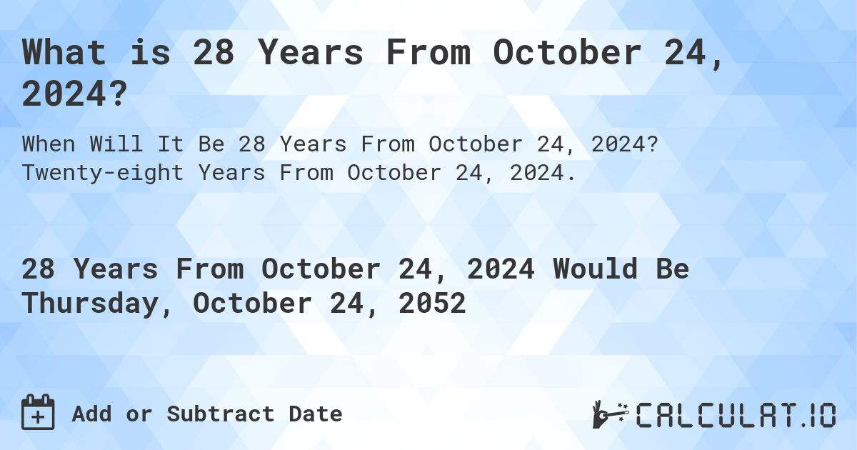 What is 28 Years From October 24, 2024?. Twenty-eight Years From October 24, 2024.