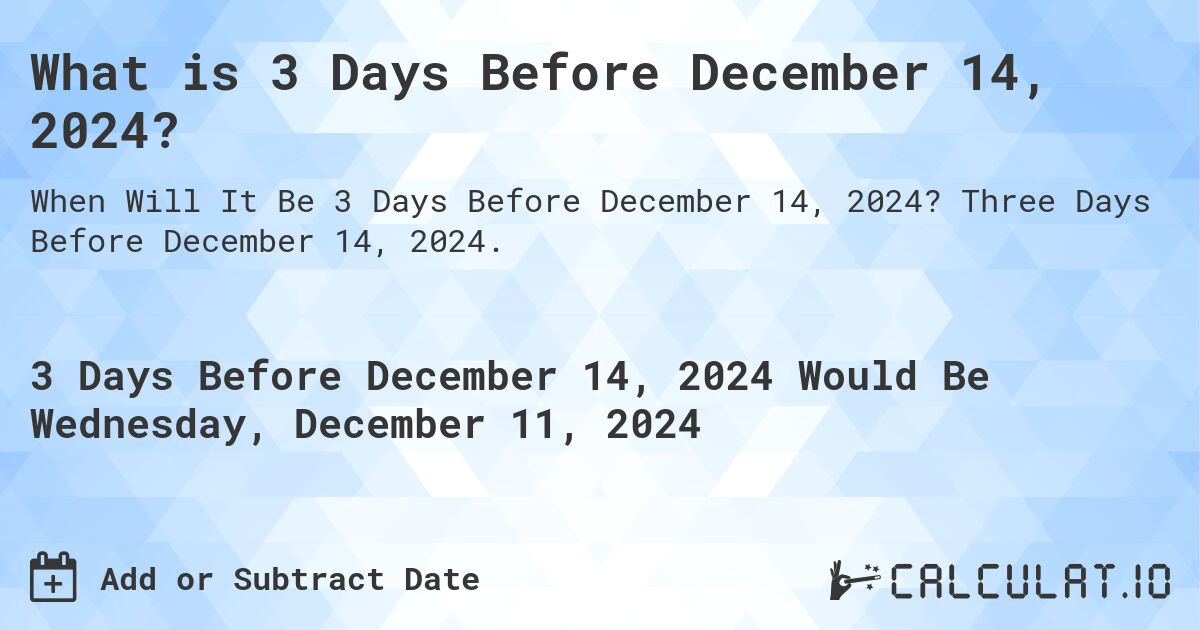 What is 3 Days Before December 14, 2024?. Three Days Before December 14, 2024.