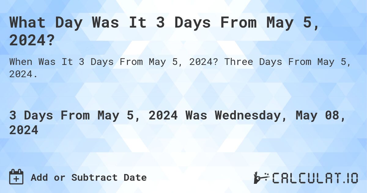 What is 3 Days From May 5, 2024?. Three Days From May 5, 2024.
