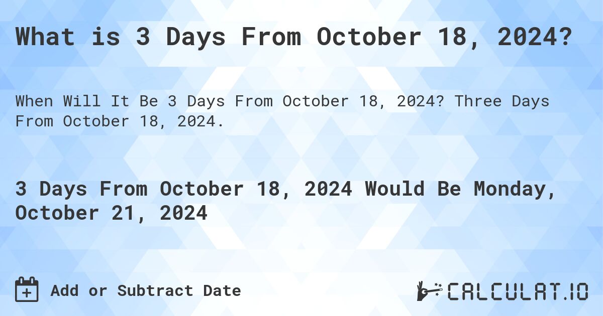 What is 3 Days From October 18, 2024?. Three Days From October 18, 2024.
