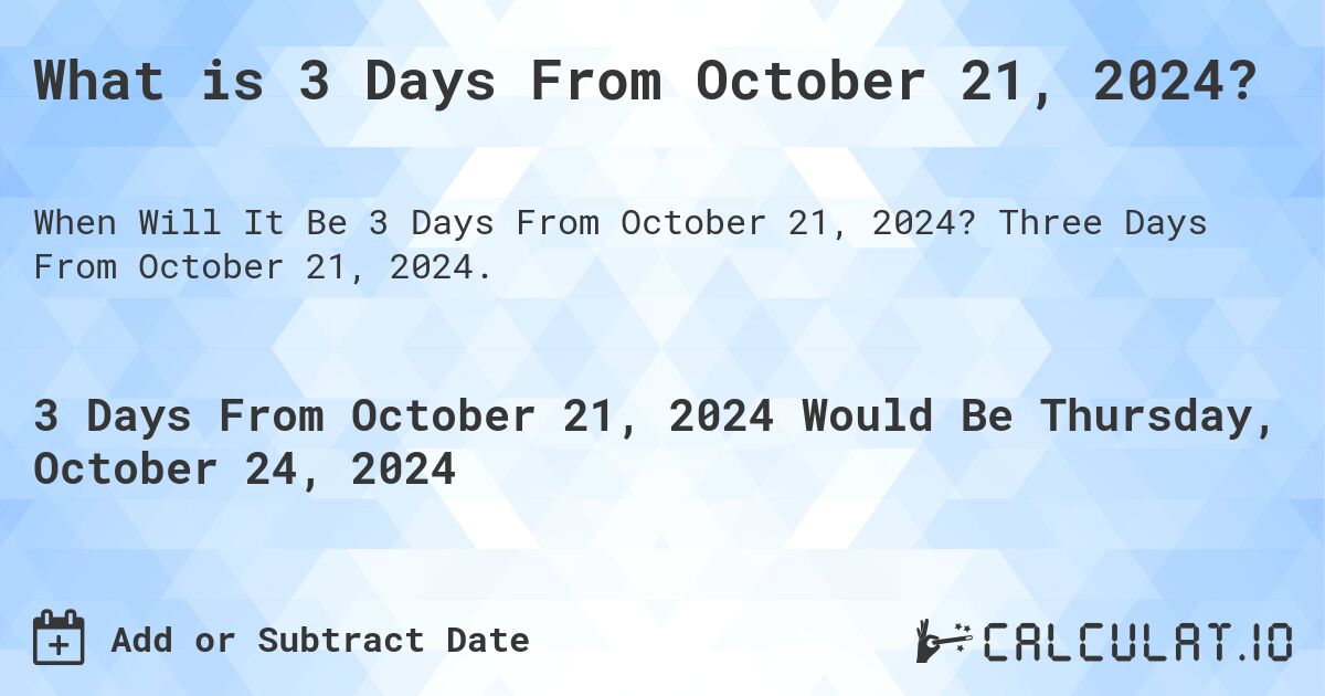 What is 3 Days From October 21, 2024?. Three Days From October 21, 2024.