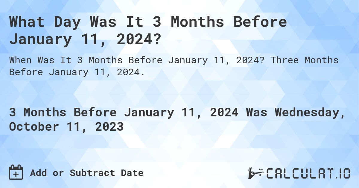 What Day Was It 3 Months Before January 11, 2024?. Three Months Before January 11, 2024.