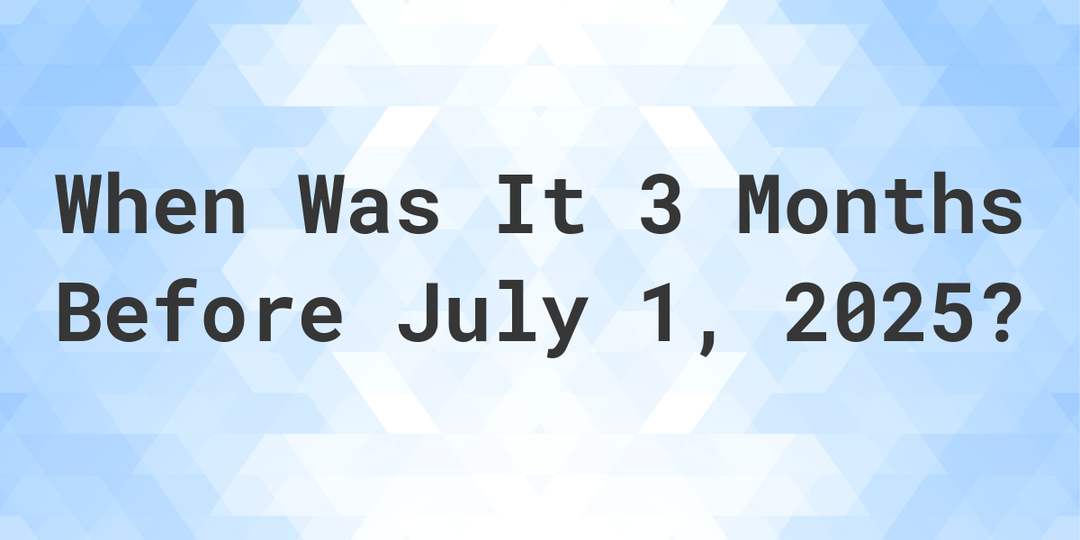 What Day Was It 3 Months Before July 1, 2024? Calculatio