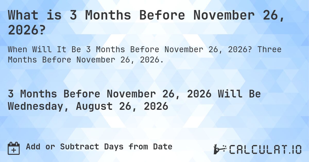What is 3 Months Before November 26, 2026?. Three Months Before November 26, 2026.