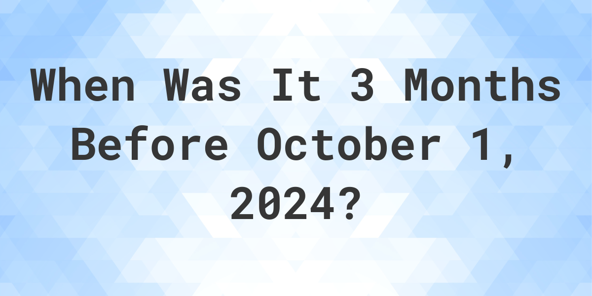 What is 3 Months Before October 1, 2024? Calculatio