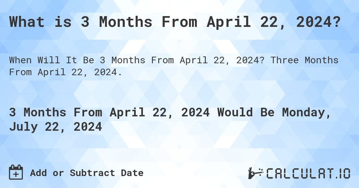 What is 3 Months From April 22, 2024?. Three Months From April 22, 2024.