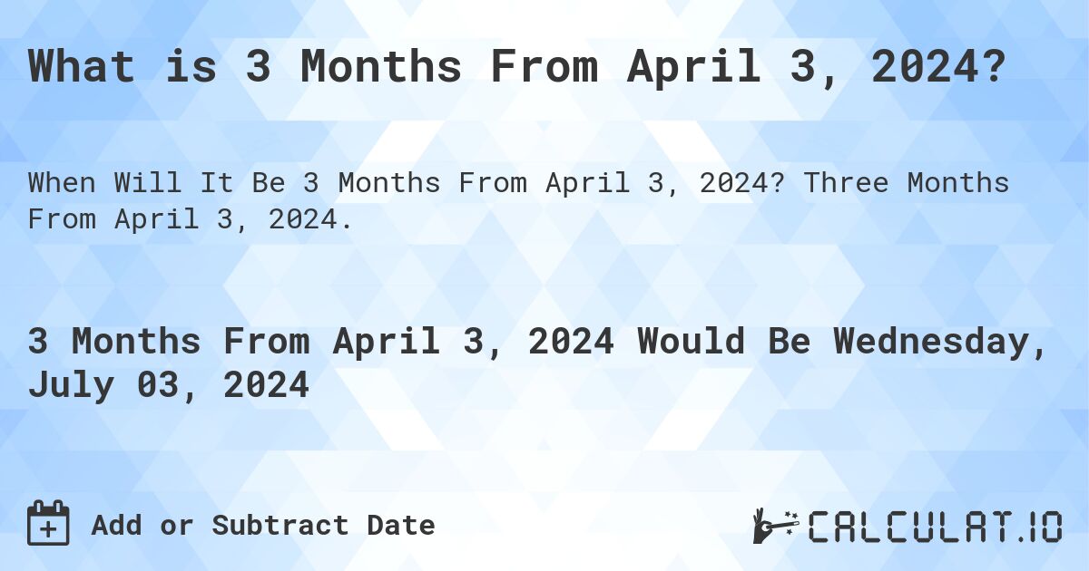 What is 3 Months From April 3, 2024?. Three Months From April 3, 2024.