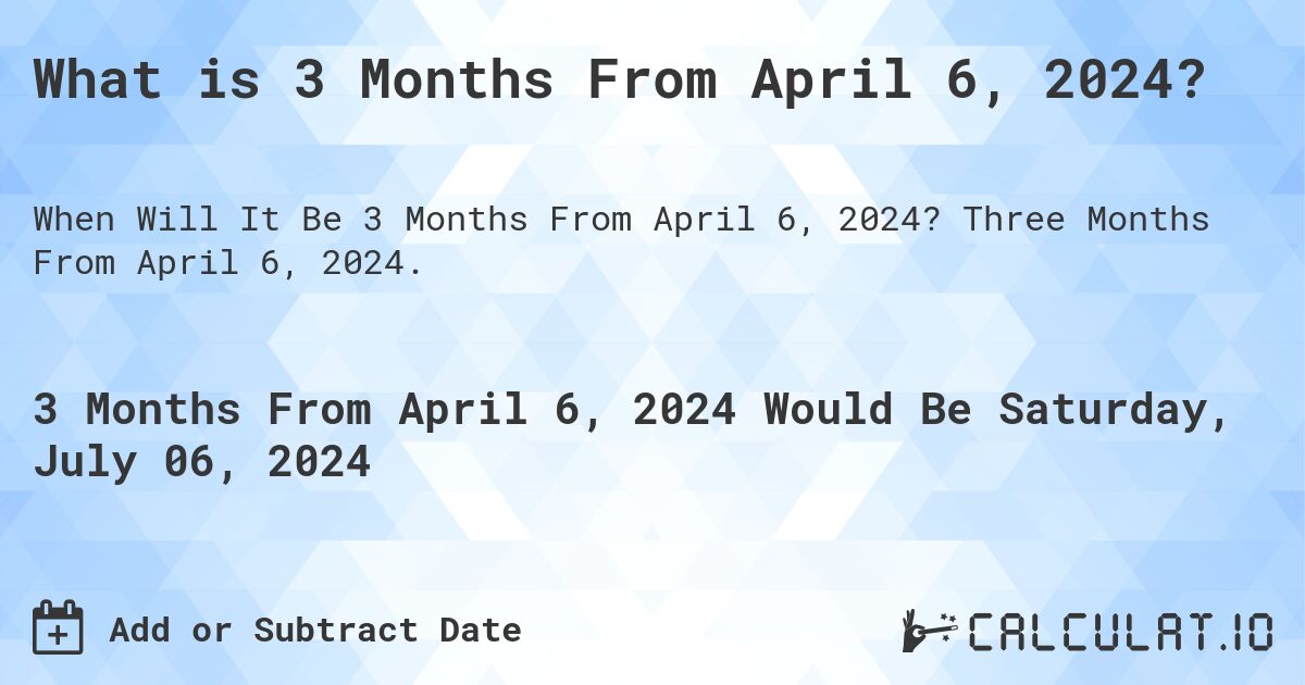 What is 3 Months From April 6, 2024?. Three Months From April 6, 2024.