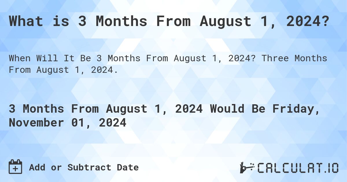 What is 3 Months From August 1, 2024?. Three Months From August 1, 2024.