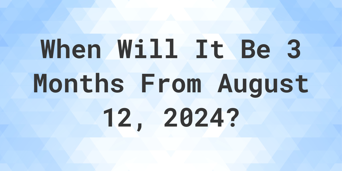 What is 3 Months From August 12, 2024? Calculatio