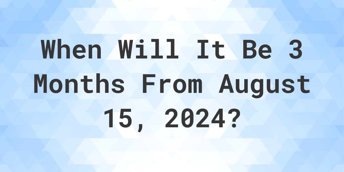 What is 3 Months From August 15, 2024? Calculatio