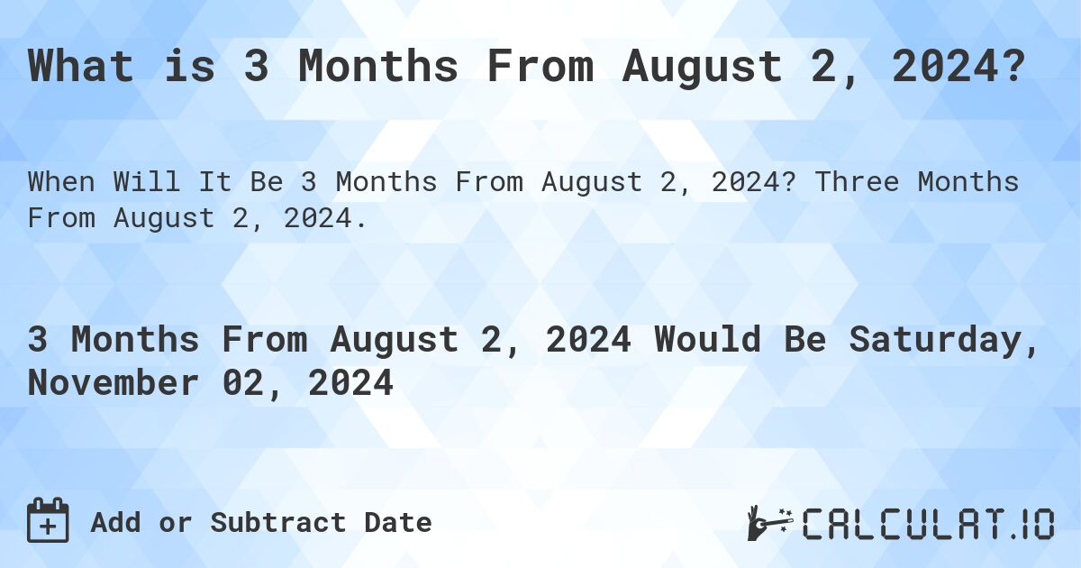 What is 3 Months From August 2, 2024?. Three Months From August 2, 2024.
