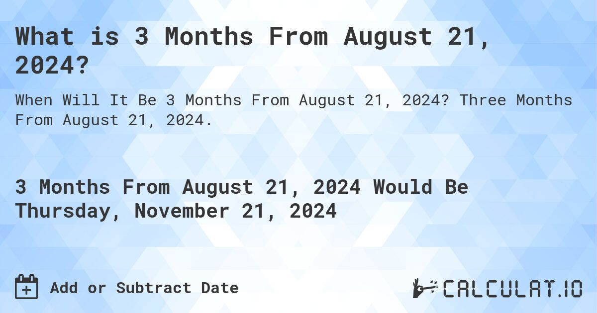 What is 3 Months From August 21, 2024?. Three Months From August 21, 2024.