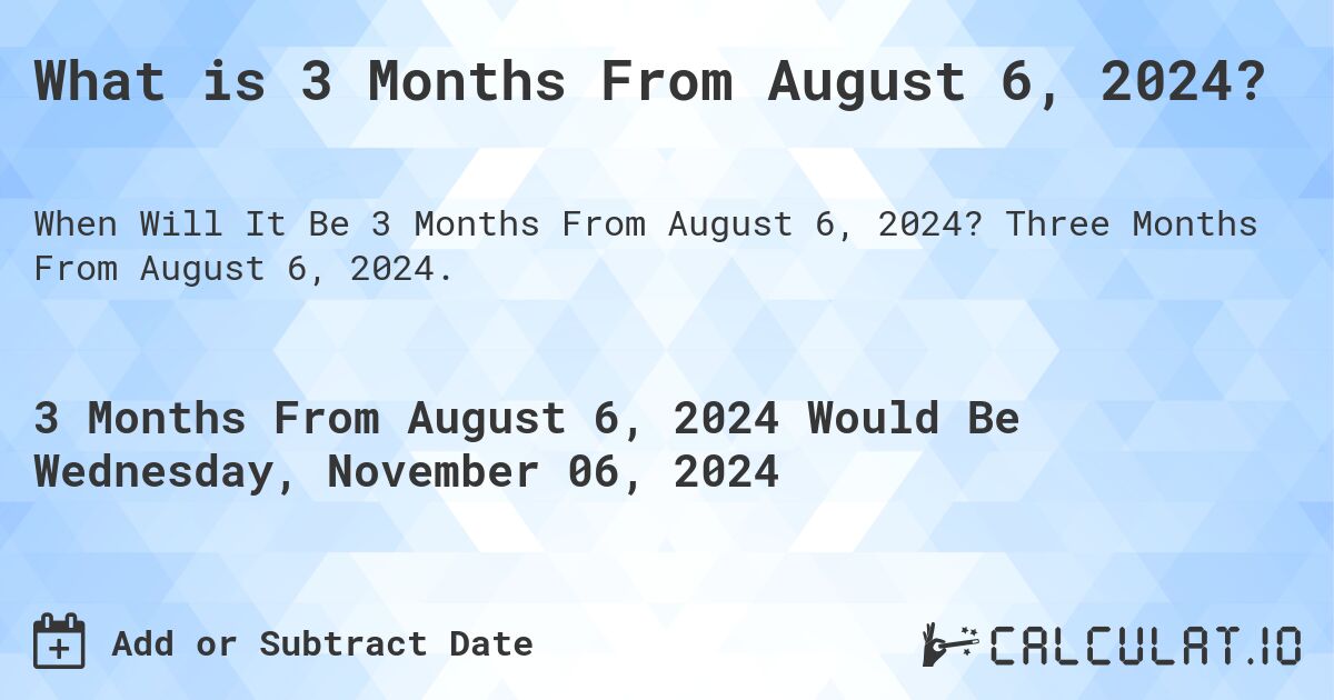 What is 3 Months From August 6, 2024?. Three Months From August 6, 2024.